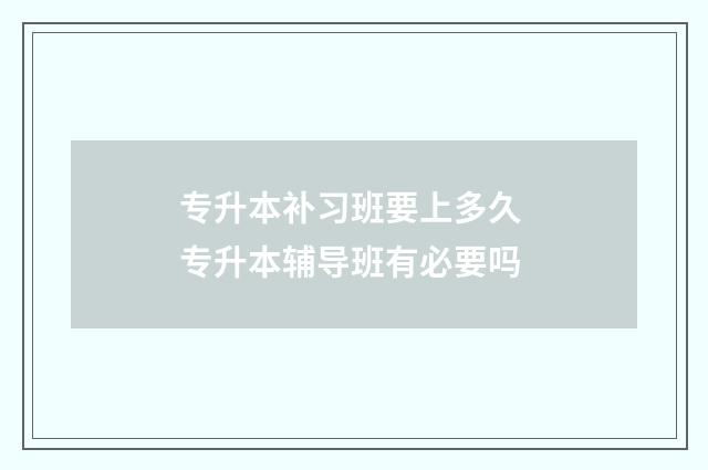 专升本补习班要上多久 专升本辅导班有必要吗
