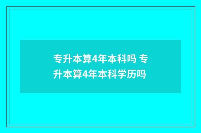 专升本算4年本科吗 专升本算4年本科学历吗
