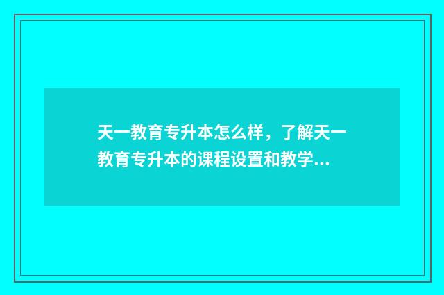 天一教育专升本怎么样，了解天一教育专升本的课程设置和教学质量 天一教育专升本英语助教