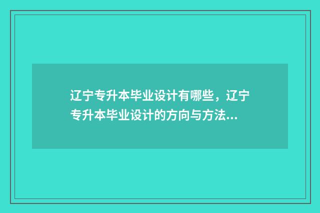 辽宁专升本毕业设计有哪些，辽宁专升本毕业设计的方向与方法 辽宁专升本毕业几年还能考吗