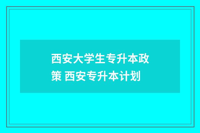 西安大学生专升本政策 西安专升本计划