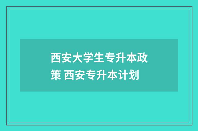 西安大学生专升本政策 西安专升本计划