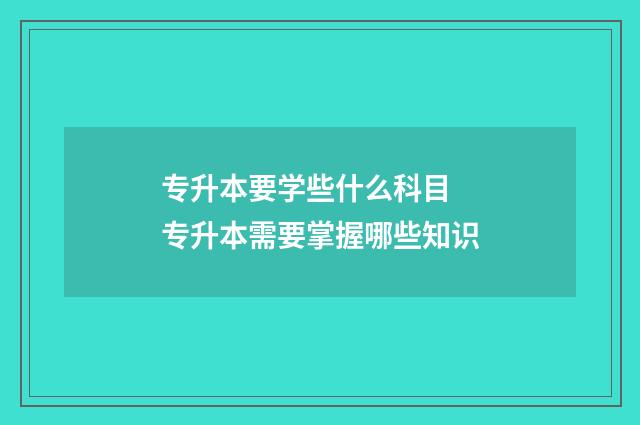 专升本要学些什么科目 专升本需要掌握哪些知识