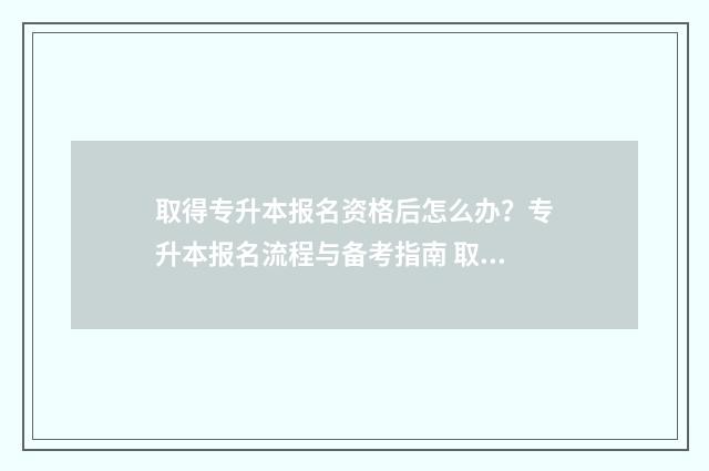 取得专升本报名资格后怎么办？专升本报名流程与备考指南 取得专升本报名的条件