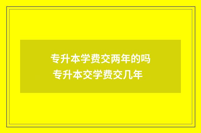 专升本学费交两年的吗 专升本交学费交几年