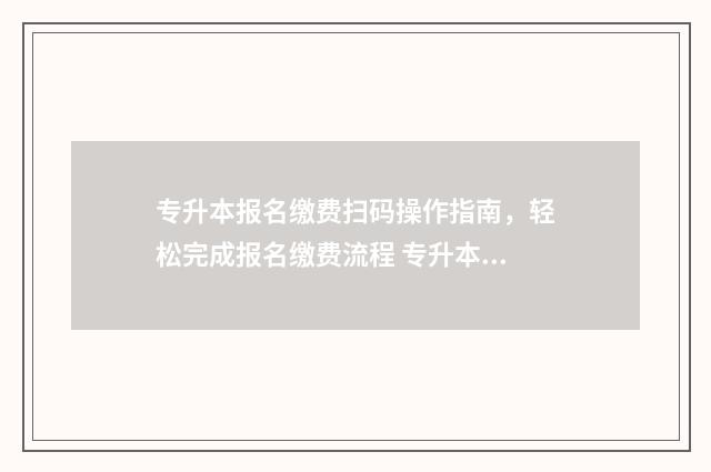 专升本报名缴费扫码操作指南，轻松完成报名缴费流程 专升本报名缴费码出不来