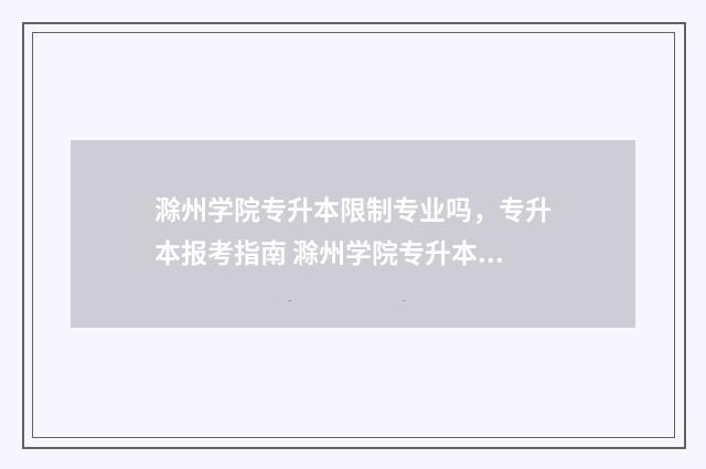 滁州学院专升本限制专业吗，专升本报考指南 滁州学院专升本2024年招生简章