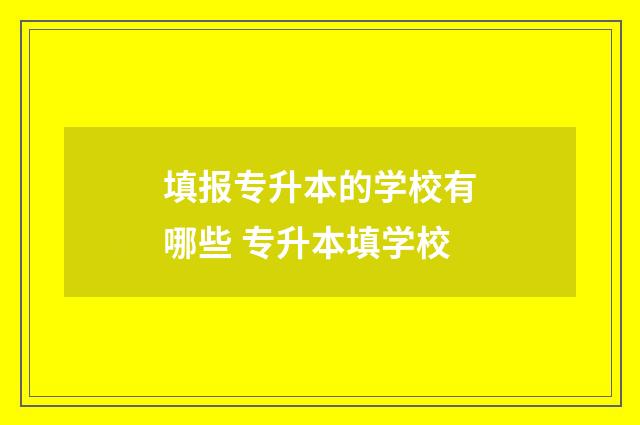 填报专升本的学校有哪些 专升本填学校