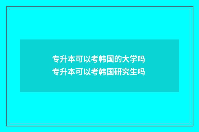专升本可以考韩国的大学吗 专升本可以考韩国研究生吗