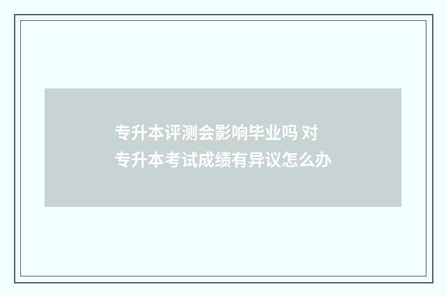 专升本评测会影响毕业吗 对专升本考试成绩有异议怎么办
