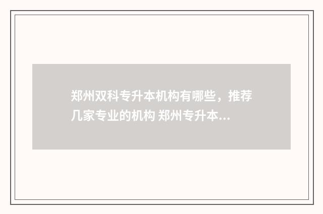 郑州双科专升本机构有哪些，推荐几家专业的机构 郑州专升本的学校