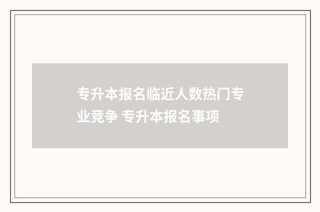 专升本报名临近人数热门专业竞争 专升本报名事项