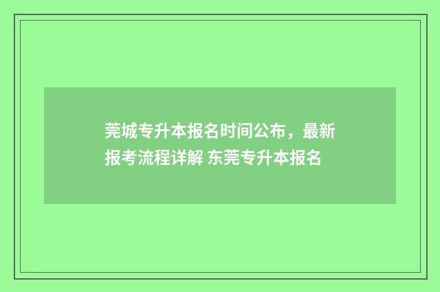 莞城专升本报名时间公布，最新报考流程详解 东莞专升本报名