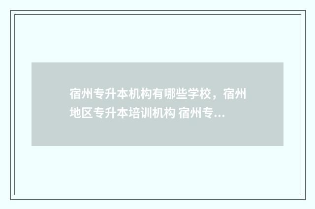 宿州专升本机构有哪些学校，宿州地区专升本培训机构 宿州专升本招生简章2021