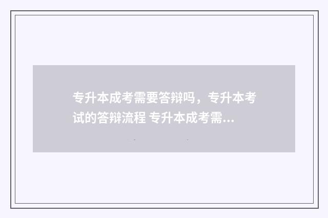 专升本成考需要答辩吗，专升本考试的答辩流程 专升本成考需要准备多久