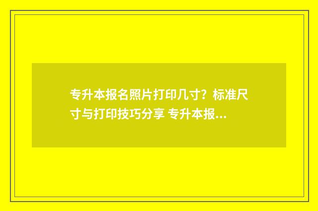专升本报名照片打印几寸？标准尺寸与打印技巧分享 专升本报名照片不合格怎么办