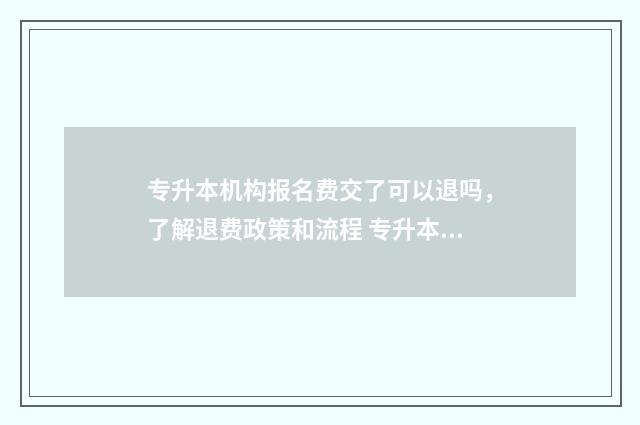 专升本机构报名费交了可以退吗，了解退费政策和流程 专升本机构报名费多少