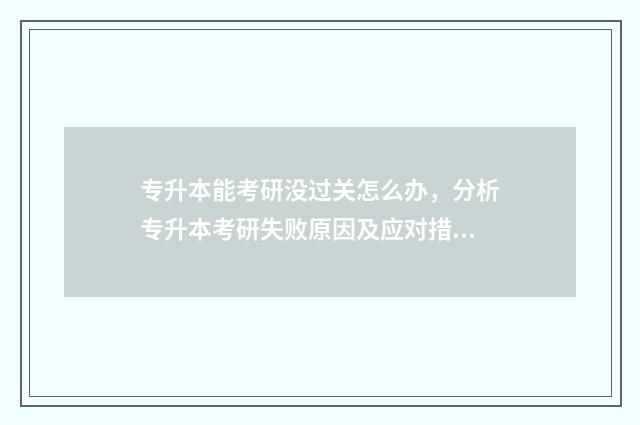 专升本能考研没过关怎么办，分析专升本考研失败原因及应对措施 专升本考研可以考专硕吗