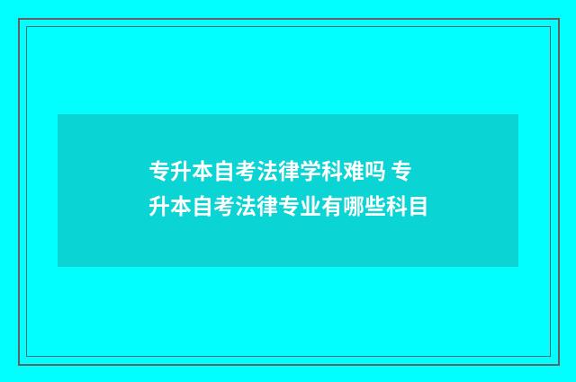 专升本自考法律学科难吗 专升本自考法律专业有哪些科目