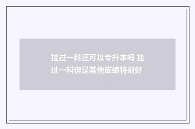 挂过一科还可以专升本吗 挂过一科但是其他成绩特别好