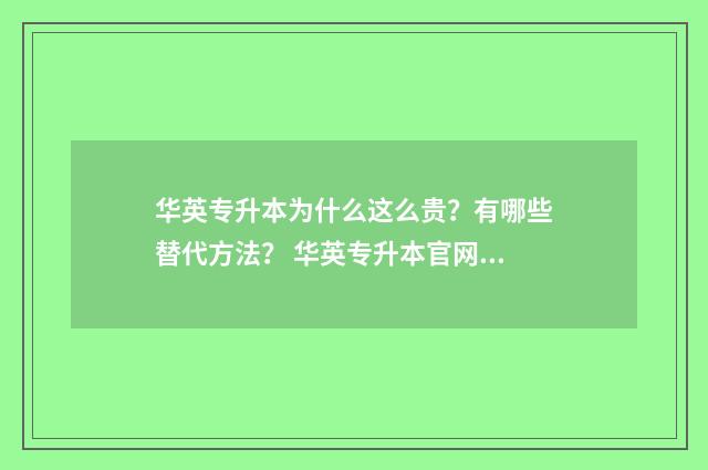 华英专升本为什么这么贵？有哪些替代方法？ 华英专升本官网报名