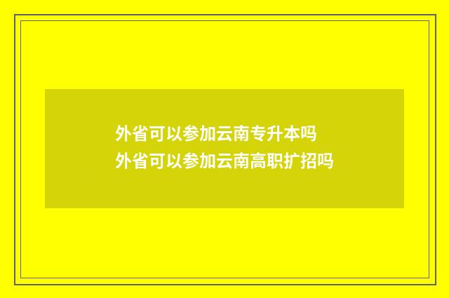 外省可以参加云南专升本吗 外省可以参加云南高职扩招吗