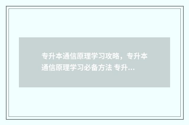 专升本通信原理学习攻略，专升本通信原理学习必备方法 专升本通信工程怎么样