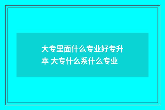 大专里面什么专业好专升本 大专什么系什么专业