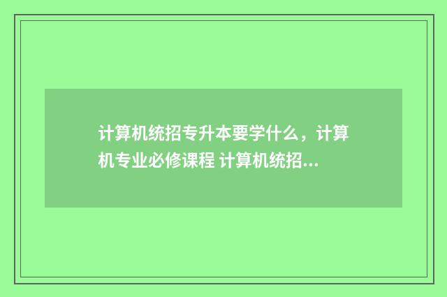 计算机统招专升本要学什么，计算机专业必修课程 计算机统招专升本最低分