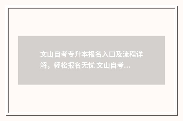 文山自考专升本报名入口及流程详解，轻松报名无忧 文山自考专升本考试时间