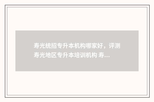 寿光统招专升本机构哪家好，评测寿光地区专升本培训机构 寿光专升本教育机构