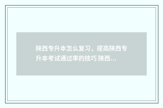 陕西专升本怎么复习，提高陕西专升本考试通过率的技巧 陕西专升本怎么考