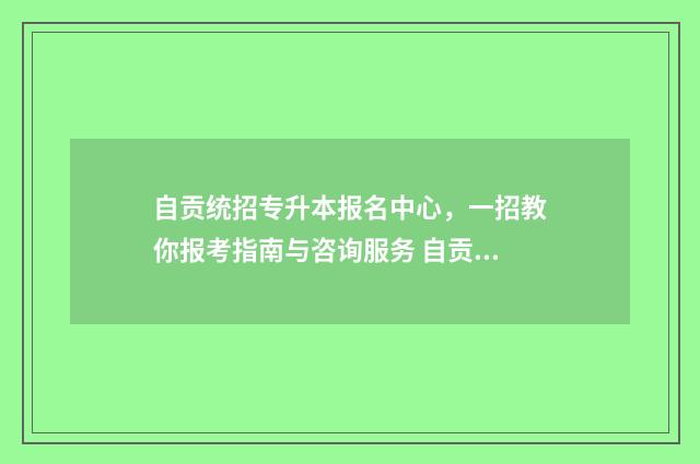 自贡统招专升本报名中心，一招教你报考指南与咨询服务 自贡统招专升本培训机构