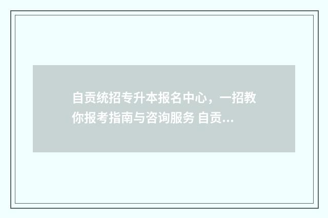 自贡统招专升本报名中心，一招教你报考指南与咨询服务 自贡统招专升本培训机构