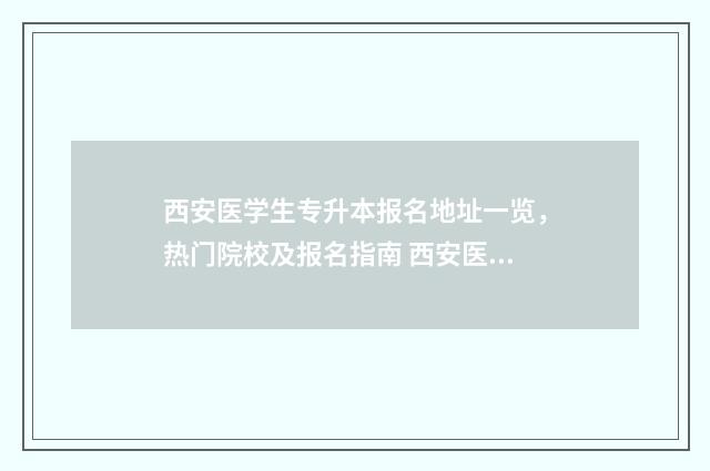 西安医学生专升本报名地址一览，热门院校及报名指南 西安医学专升本大学有哪些