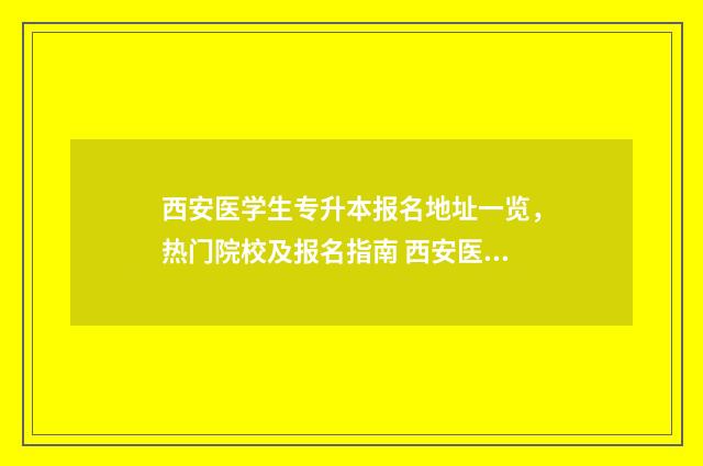 西安医学生专升本报名地址一览，热门院校及报名指南 西安医学专升本大学有哪些