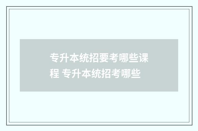专升本统招要考哪些课程 专升本统招考哪些