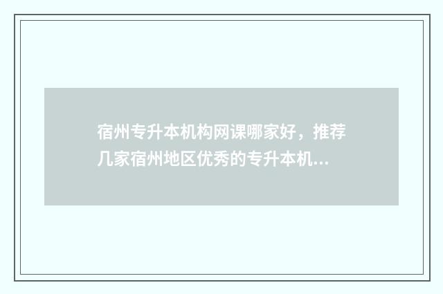 宿州专升本机构网课哪家好，推荐几家宿州地区优秀的专升本机构 宿州专升本招生简章2021
