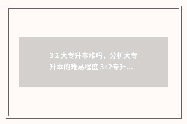 3 2 大专升本难吗，分析大专升本的难易程度 3+2专升本难不难