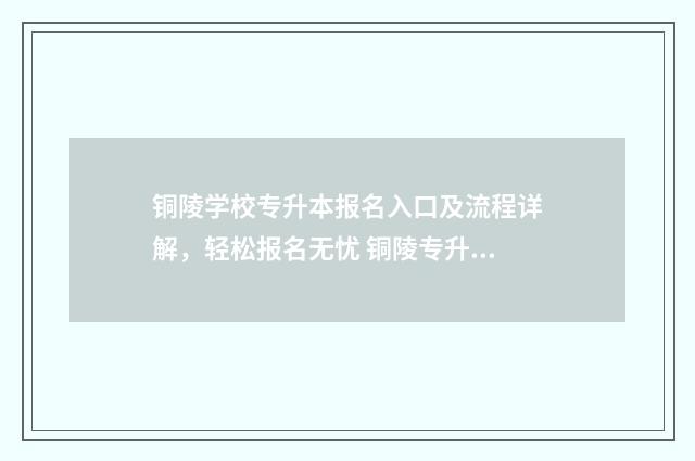 铜陵学校专升本报名入口及流程详解，轻松报名无忧 铜陵专升本官网