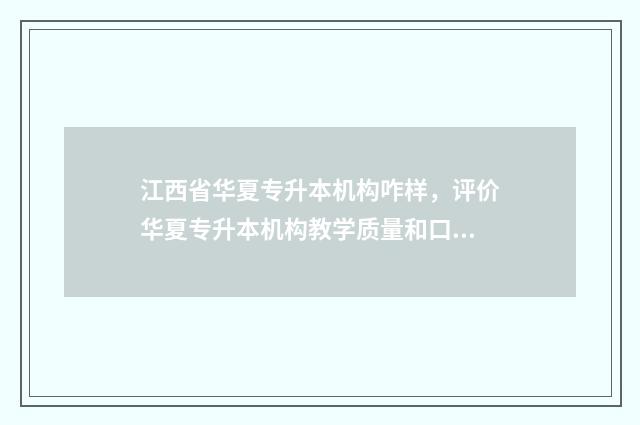 江西省华夏专升本机构咋样，评价华夏专升本机构教学质量和口碑 华夏教育专升本怎么样