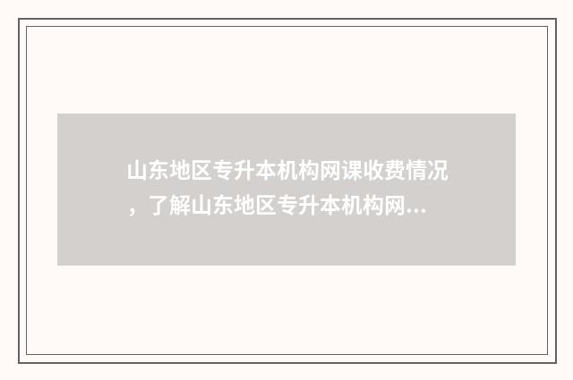 山东地区专升本机构网课收费情况，了解山东地区专升本机构网课收费及相关政策 山东专升本条件是什么
