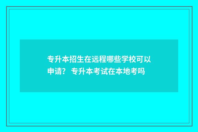专升本招生在远程哪些学校可以申请？ 专升本考试在本地考吗