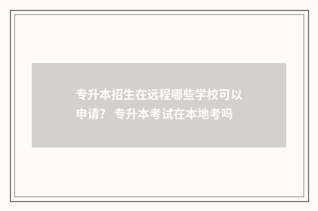 专升本招生在远程哪些学校可以申请？ 专升本考试在本地考吗