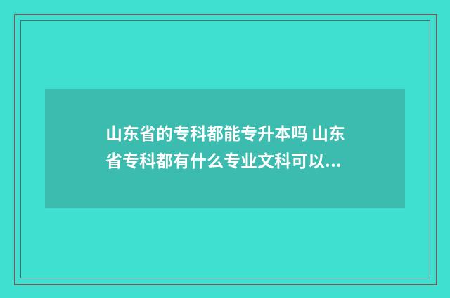 山东省的专科都能专升本吗 山东省专科都有什么专业文科可以报