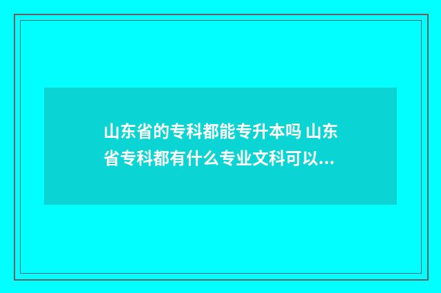 山东省的专科都能专升本吗 山东省专科都有什么专业文科可以报