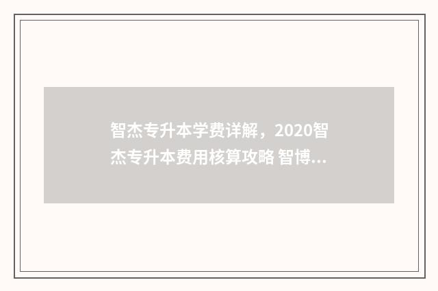智杰专升本学费详解，2020智杰专升本费用核算攻略 智博专升本学费