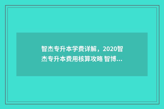 智杰专升本学费详解，2020智杰专升本费用核算攻略 智博专升本学费