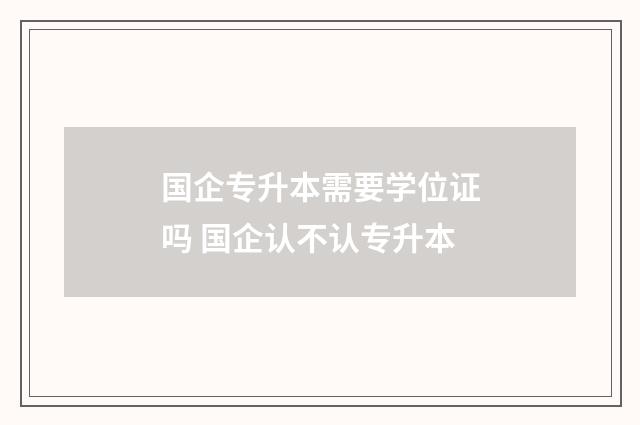 国企专升本需要学位证吗 国企认不认专升本
