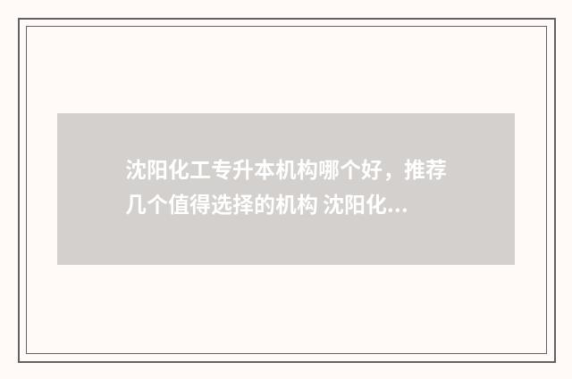 沈阳化工专升本机构哪个好，推荐几个值得选择的机构 沈阳化工专升本专业